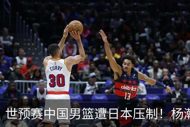 世预赛中国男篮遭日本压制！杨瀚森低迷，2人0分，郭士强焦急万分