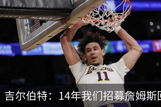 吉尔伯特：14年我们招募詹姆斯回归 随后打破克利夫兰52年冠军荒