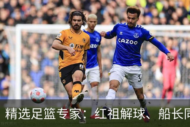 精选足篮专家：红祖解球、船长同中足彩头奖15万