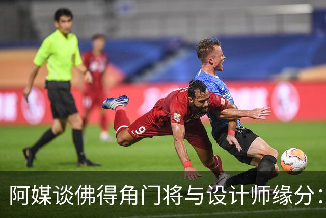 阿媒谈佛得角门将与设计师缘分：线上互动→线下试鞋→登上世界杯
